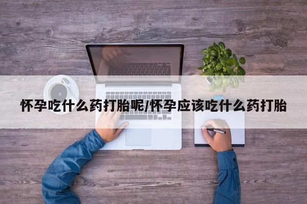 买流产药的微信联系方式怀孕吃什么药打胎呢/怀孕应该吃什么药打胎