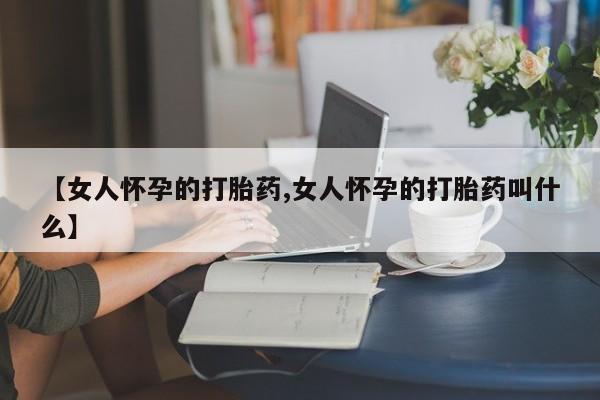 买流产药的微信联系方式【女人怀孕的打胎药,女人怀孕的打胎药叫什么】