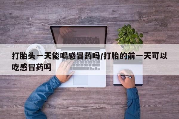 买流产药的微信联系方式打胎头一天能喝感冒药吗/打胎的前一天可以吃感冒药吗