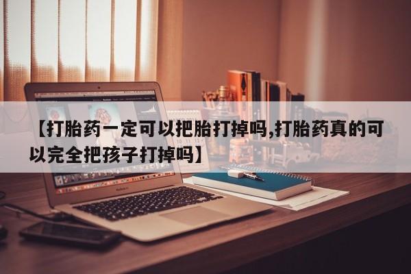买流产药的微信联系方式【打胎药一定可以把胎打掉吗,打胎药真的可以完全把孩子打掉吗】