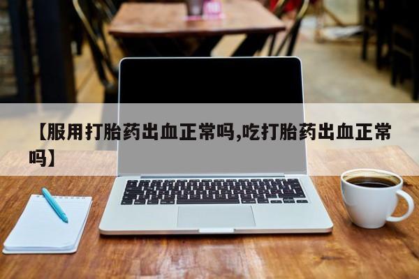 买流产药的微信联系方式【服用打胎药出血正常吗,吃打胎药出血正常吗】