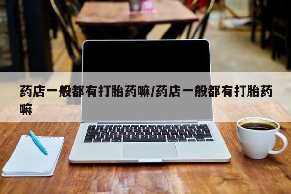 买流产药的微信联系方式药店一般都有打胎药嘛/药店一般都有打胎药嘛