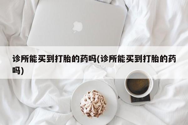 买流产药的微信联系方式诊所能买到打胎的药吗(诊所能买到打胎的药吗)