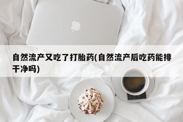 买流产药的微信联系方式自然流产又吃了打胎药(自然流产后吃药能排干净吗)