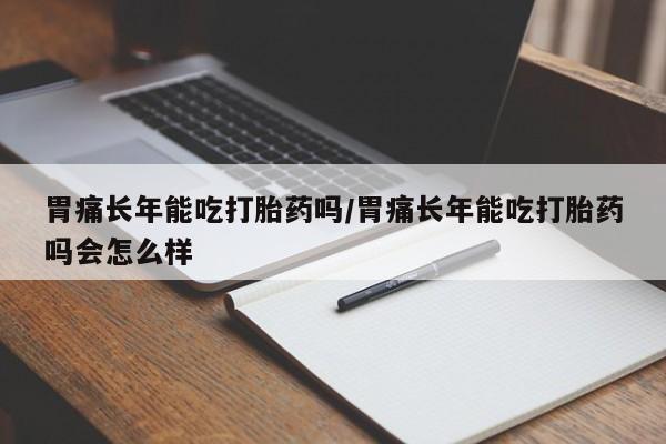 买流产药的微信联系方式胃痛长年能吃打胎药吗/胃痛长年能吃打胎药吗会怎么样