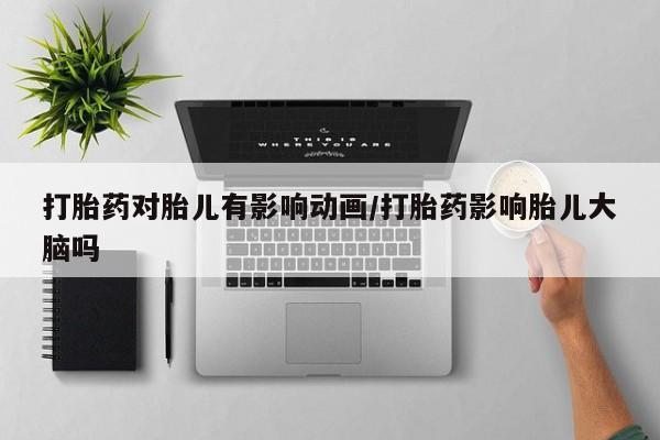 买流产药的微信联系方式打胎药对胎儿有影响动画/打胎药影响胎儿大脑吗