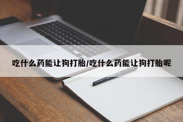 买流产药的微信联系方式吃什么药能让狗打胎/吃什么药能让狗打胎呢