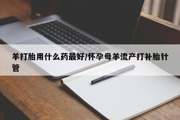买流产药的微信联系方式羊打胎用什么药最好/怀孕母羊流产打补胎针管