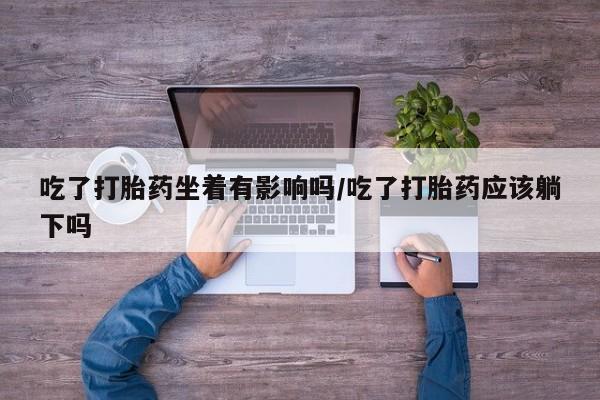 买流产药的微信联系方式吃了打胎药坐着有影响吗/吃了打胎药应该躺下吗