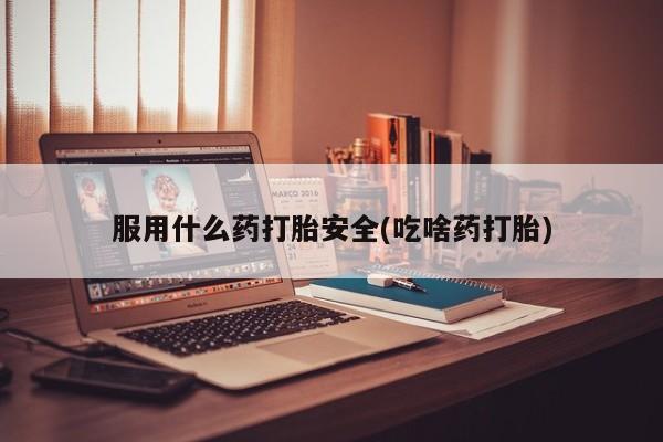 买流产药的微信联系方式服用什么药打胎安全(吃啥药打胎)