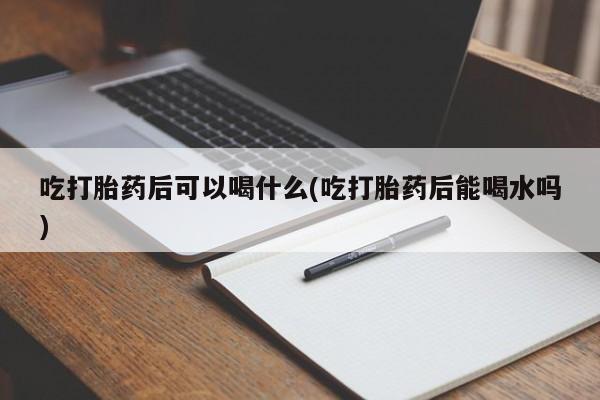 买流产药的微信联系方式吃打胎药后可以喝什么(吃打胎药后能喝水吗)
