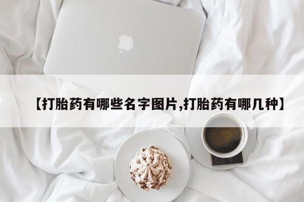 买流产药的微信联系方式【打胎药有哪些名字图片,打胎药有哪几种】