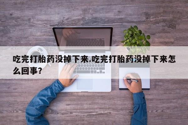 买流产药的微信联系方式吃完打胎药没掉下来.吃完打胎药没掉下来怎么回事？