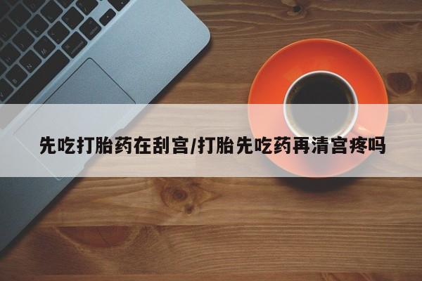 买流产药的微信联系方式先吃打胎药在刮宫/打胎先吃药再清宫疼吗