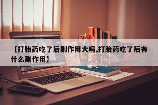 买流产药的微信联系方式【打胎药吃了后副作用大吗,打胎药吃了后有什么副作用】