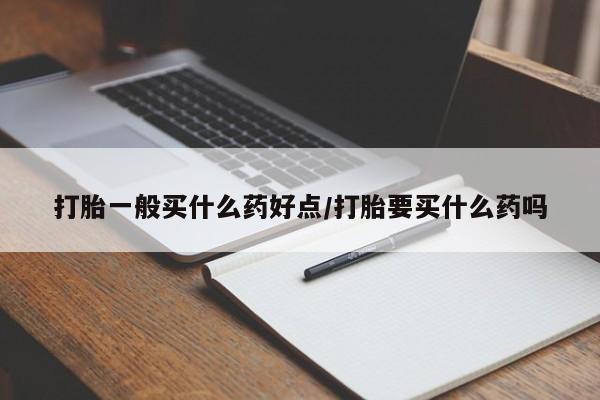 买流产药的微信联系方式打胎一般买什么药好点/打胎要买什么药吗