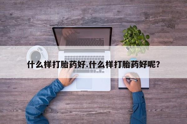 买流产药的微信联系方式什么样打胎药好.什么样打胎药好呢？