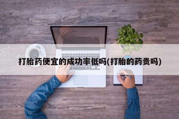买流产药的微信联系方式打胎药便宜的成功率低吗(打胎的药贵吗)