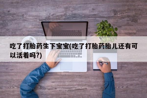 买流产药的微信联系方式吃了打胎药生下宝宝(吃了打胎药胎儿还有可以活着吗?)