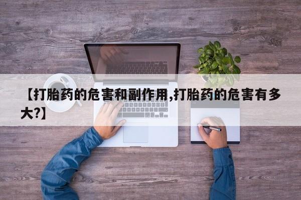 买流产药的微信联系方式【打胎药的危害和副作用,打胎药的危害有多大?】