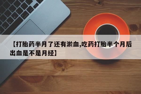 买流产药的微信联系方式【打胎药半月了还有淤血,吃药打胎半个月后出血是不是月经】
