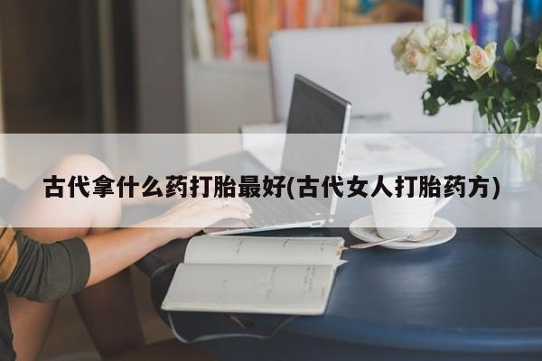 买流产药的微信联系方式古代拿什么药打胎最好(古代女人打胎药方)