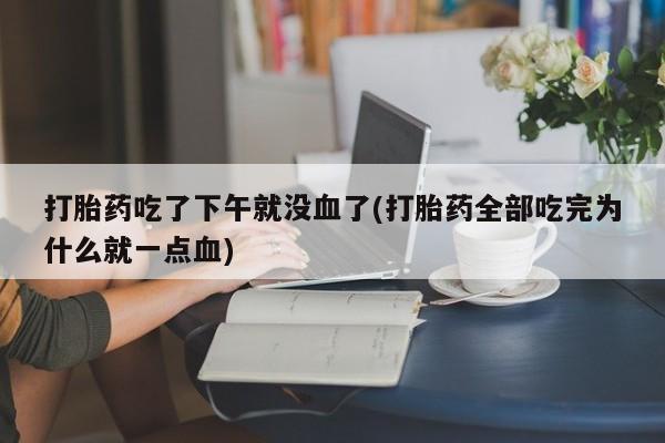 买流产药的微信联系方式打胎药吃了下午就没血了(打胎药全部吃完为什么就一点血)