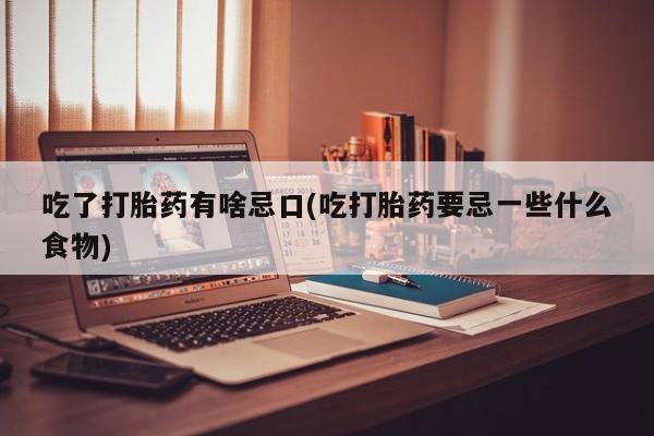 买流产药的微信联系方式吃了打胎药有啥忌口(吃打胎药要忌一些什么食物)