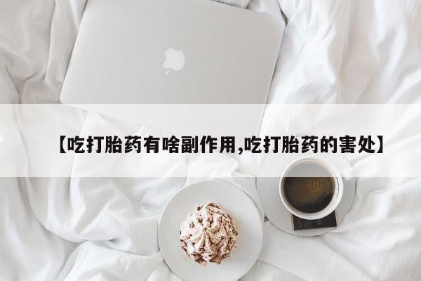 买流产药的微信联系方式【吃打胎药有啥副作用,吃打胎药的害处】
