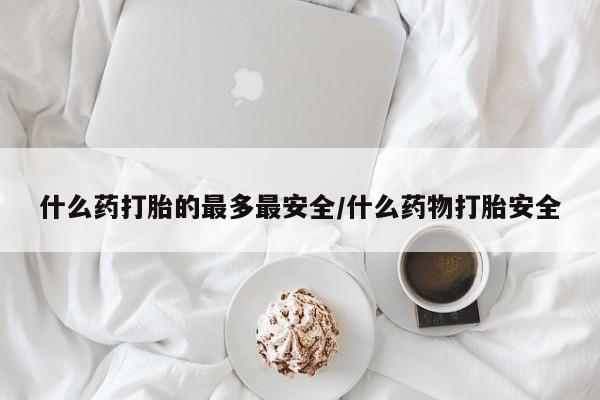 买流产药的微信联系方式什么药打胎的最多最安全/什么药物打胎安全