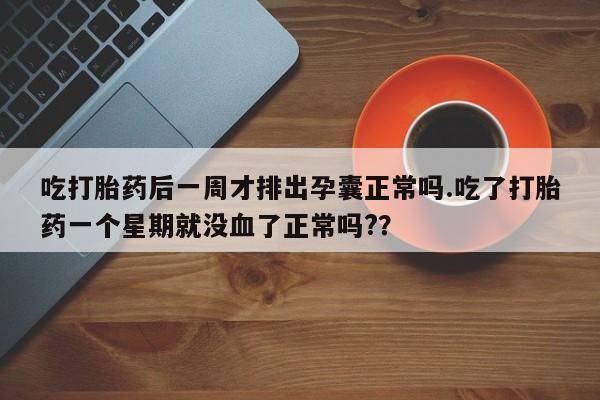 买流产药的微信联系方式吃打胎药后一周才排出孕囊正常吗.吃了打胎药一个星期就没血了正常吗?？