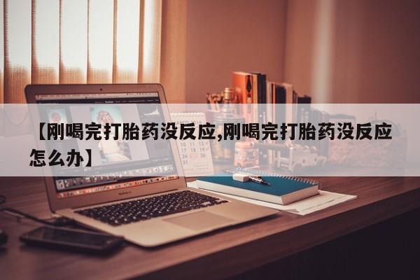买流产药的微信联系方式【刚喝完打胎药没反应,刚喝完打胎药没反应怎么办】