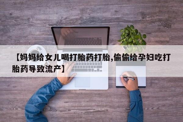 买流产药的微信联系方式【妈妈给女儿喝打胎药打胎,偷偷给孕妇吃打胎药导致流产】
