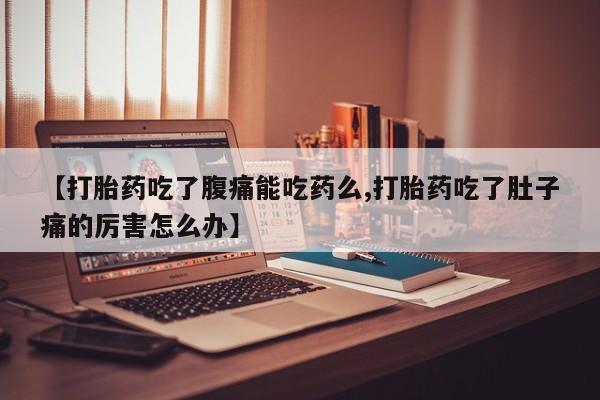 买流产药的微信联系方式【打胎药吃了腹痛能吃药么,打胎药吃了肚子痛的厉害怎么办】
