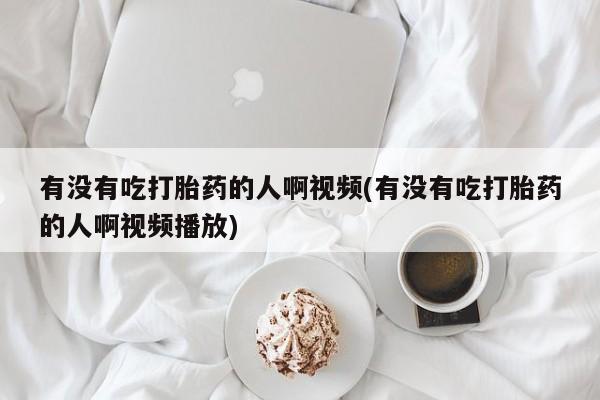 买流产药的微信联系方式有没有吃打胎药的人啊视频(有没有吃打胎药的人啊视频播放)