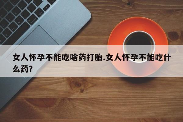 买流产药的微信联系方式女人怀孕不能吃啥药打胎.女人怀孕不能吃什么药？
