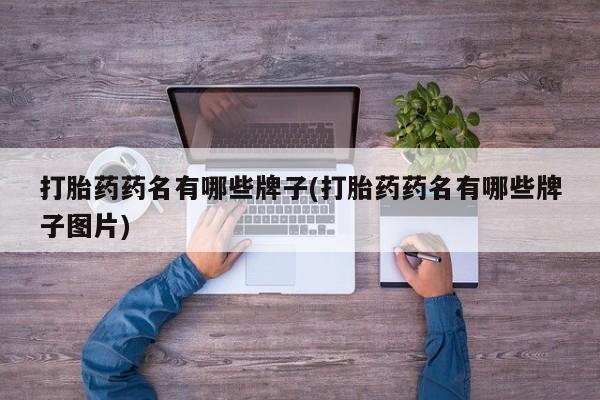 买流产药的微信联系方式打胎药药名有哪些牌子(打胎药药名有哪些牌子图片)