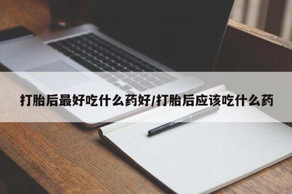 买流产药的微信联系方式打胎后最好吃什么药好/打胎后应该吃什么药