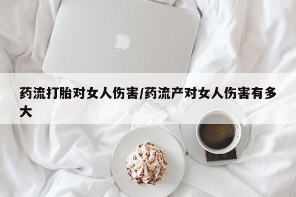 买流产药的微信联系方式药流打胎对女人伤害/药流产对女人伤害有多大