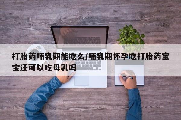 买流产药的微信联系方式打胎药哺乳期能吃么/哺乳期怀孕吃打胎药宝宝还可以吃母乳吗