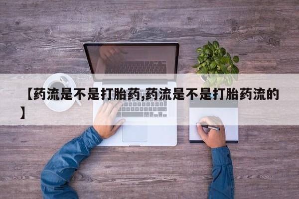 买流产药的微信联系方式【药流是不是打胎药,药流是不是打胎药流的】