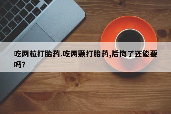 买流产药的微信联系方式吃两粒打胎药.吃两颗打胎药,后悔了还能要吗？