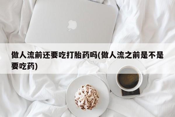 买流产药的微信联系方式做人流前还要吃打胎药吗(做人流之前是不是要吃药)