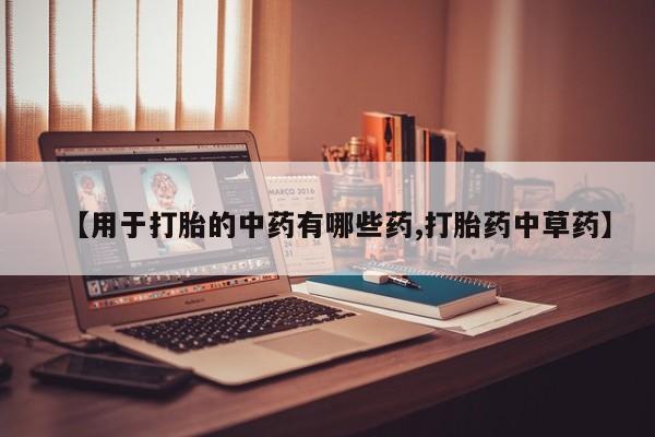 买流产药的微信联系方式【用于打胎的中药有哪些药,打胎药中草药】