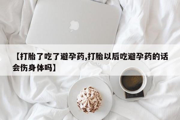 买流产药的微信联系方式【打胎了吃了避孕药,打胎以后吃避孕药的话会伤身体吗】