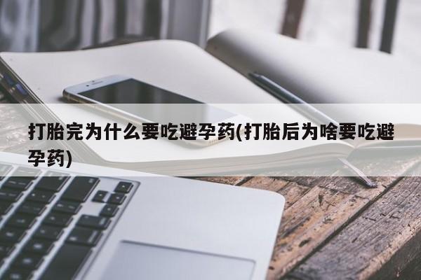 买流产药的微信联系方式打胎完为什么要吃避孕药(打胎后为啥要吃避孕药)