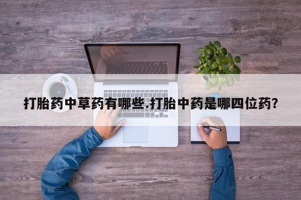 买流产药的微信联系方式打胎药中草药有哪些.打胎中药是哪四位药？