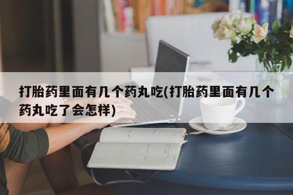 买流产药的微信联系方式打胎药里面有几个药丸吃(打胎药里面有几个药丸吃了会怎样)