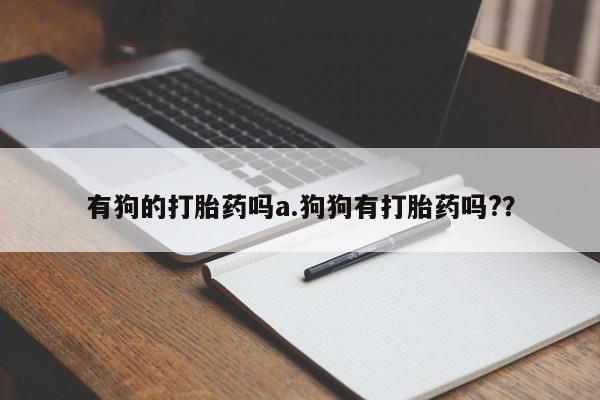 买流产药的微信联系方式有狗的打胎药吗a.狗狗有打胎药吗?？
