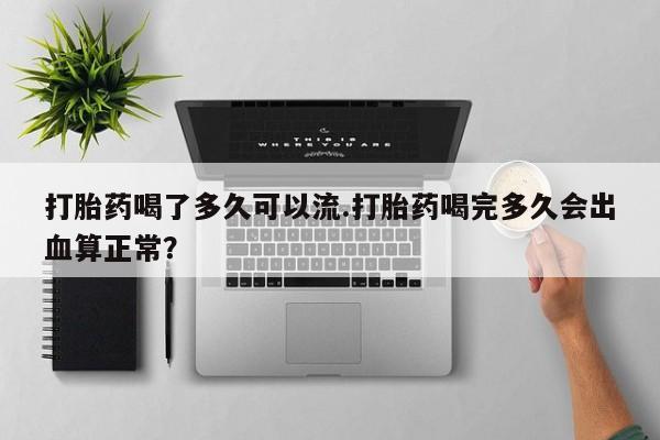 买流产药的微信联系方式打胎药喝了多久可以流.打胎药喝完多久会出血算正常？